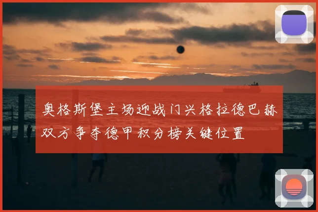 奥格斯堡主场迎战门兴格拉德巴赫双方争夺德甲积分榜关键位置