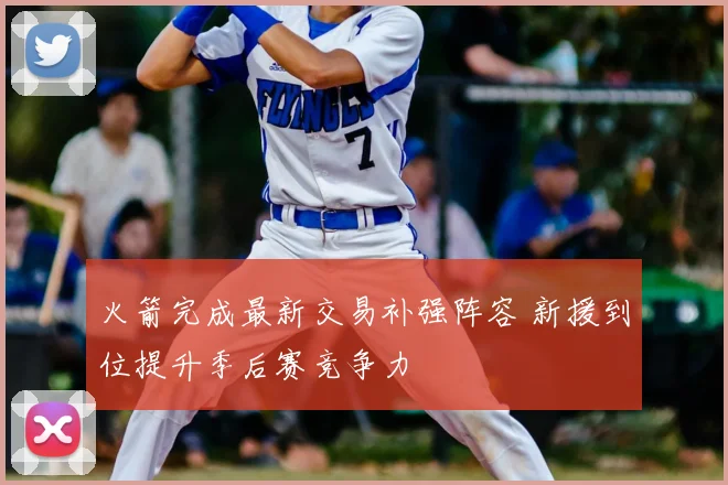 火箭完成最新交易补强阵容 新援到位提升季后赛竞争力