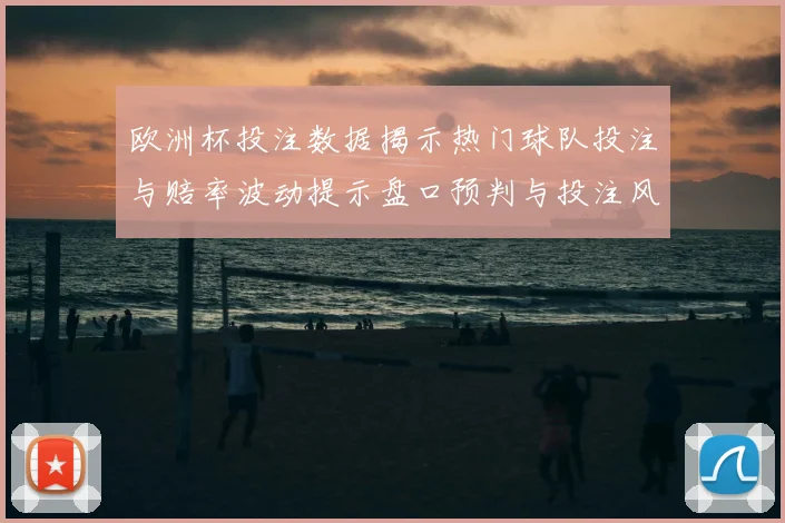 欧洲杯投注数据揭示热门球队投注与赔率波动提示盘口预判与投注风险
