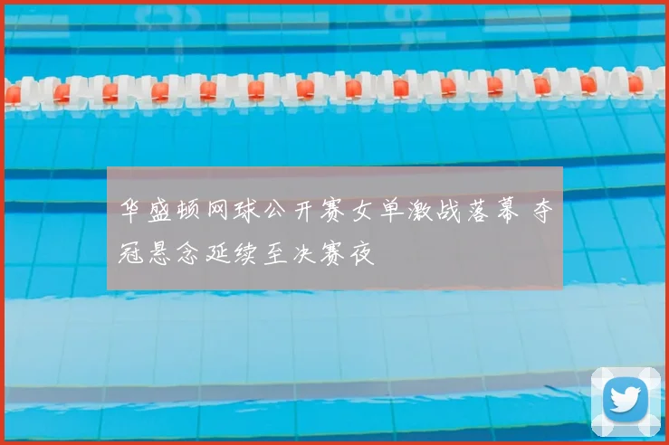 华盛顿网球公开赛女单激战落幕 夺冠悬念延续至决赛夜