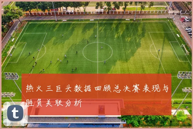 热火三巨头数据回顾总决赛表现与胜负关联分析