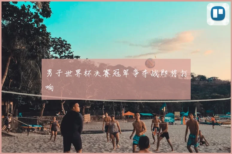 男子世界杯决赛冠军争夺战即将打响