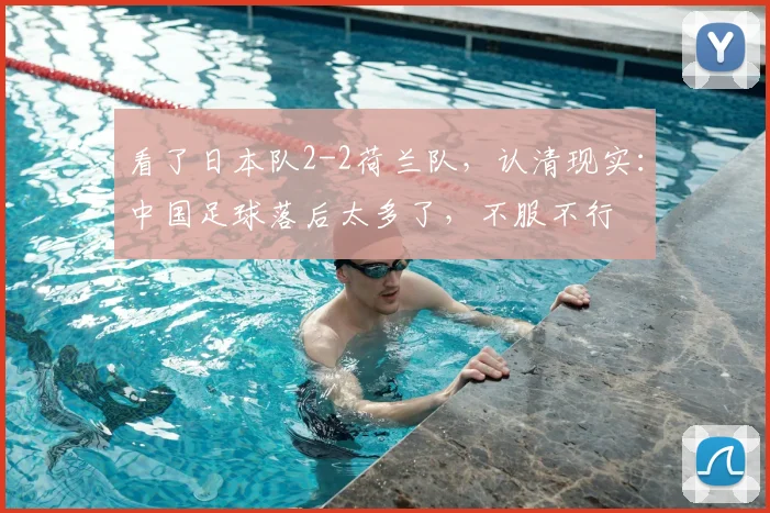 看了日本队2-2荷兰队,认清现实:中国足球落后太多了,不服不行