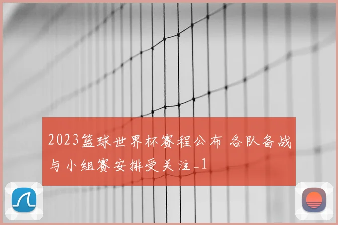 2023篮球世界杯赛程公布 各队备战与小组赛安排受关注_1