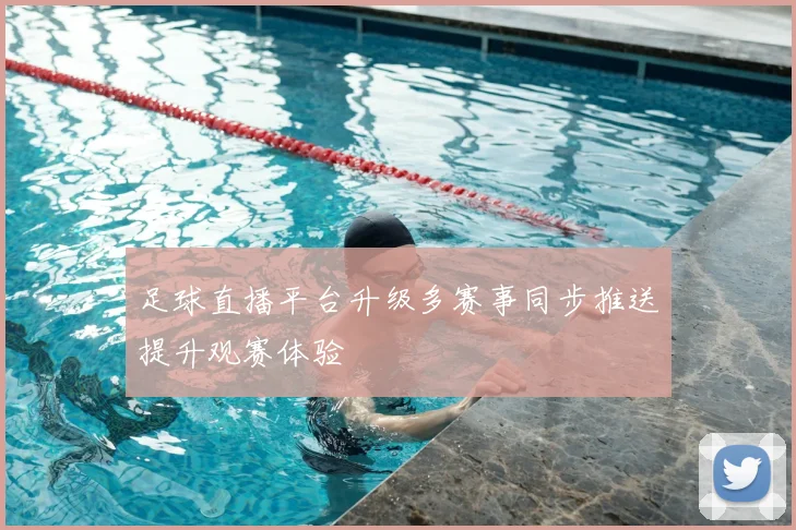 足球直播平台升级多赛事同步推送提升观赛体验