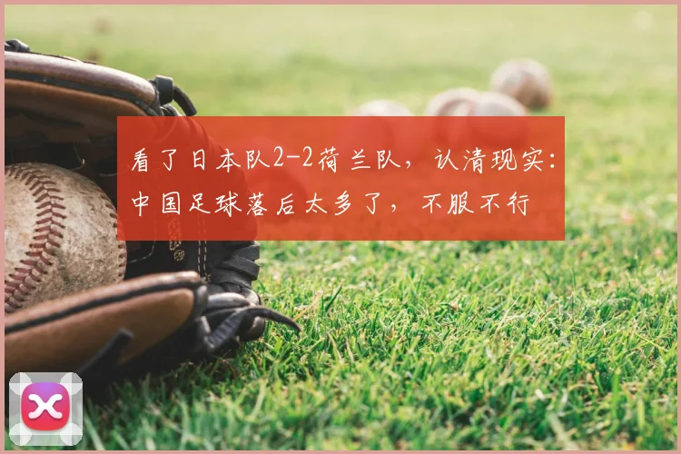 看了日本队2-2荷兰队,认清现实:中国足球落后太多了,不服不行