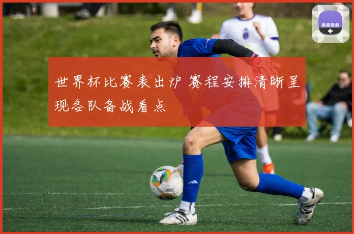 世界杯比赛表出炉 赛程安排清晰呈现各队备战看点