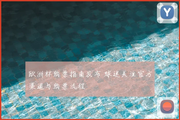 欧洲杯购票指南发布 球迷关注官方渠道与购票流程